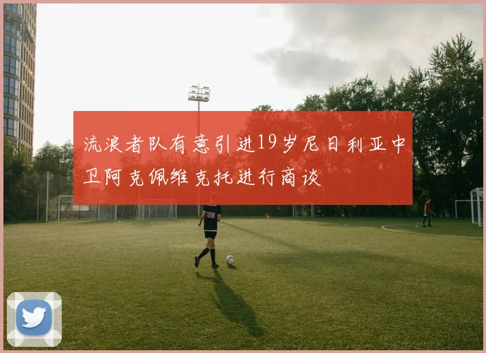 流浪者队有意引进19岁尼日利亚中卫阿克佩维克托进行商谈