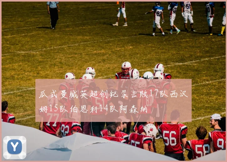 瓜式曼城英超创纪录击败17队西汉姆15队伯恩利14队阿森纳