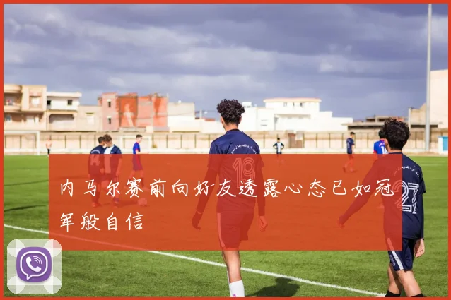 内马尔赛前向好友透露心态已如冠军般自信