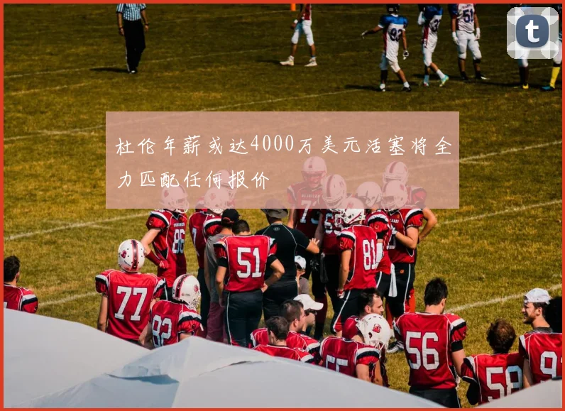 杜伦年薪或达4000万美元活塞将全力匹配任何报价