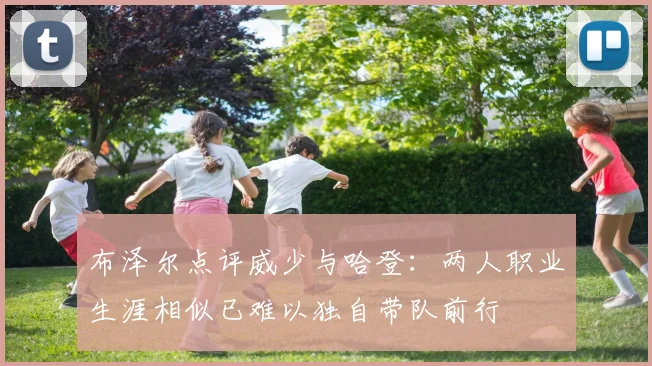 布泽尔点评威少与哈登：两人职业生涯相似已难以独自带队前行