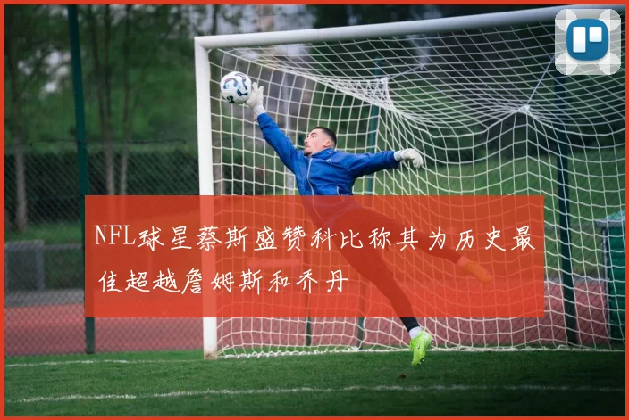 NFL球星蔡斯盛赞科比称其为历史最佳超越詹姆斯和乔丹