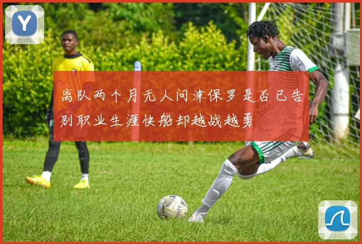 离队两个月无人问津保罗是否已告别职业生涯快船却越战越勇