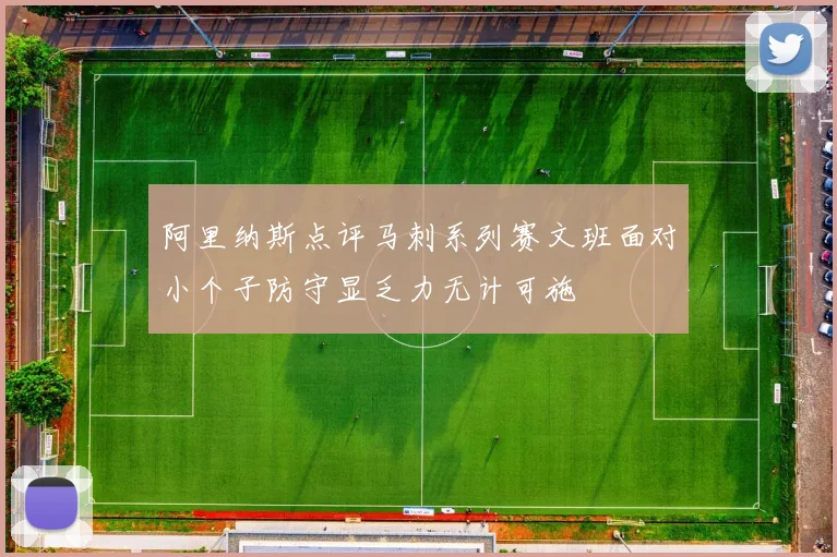 阿里纳斯点评马刺系列赛文班面对小个子防守显乏力无计可施