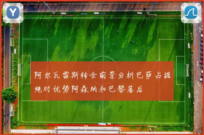 阿尔瓦雷斯转会前景分析巴萨占据绝对优势阿森纳和巴黎落后