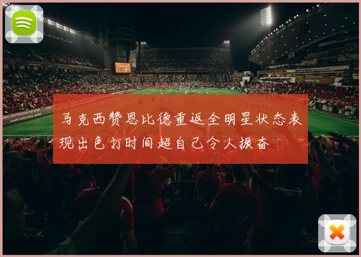 马克西赞恩比德重返全明星状态表现出色打时间超自己令人振奋