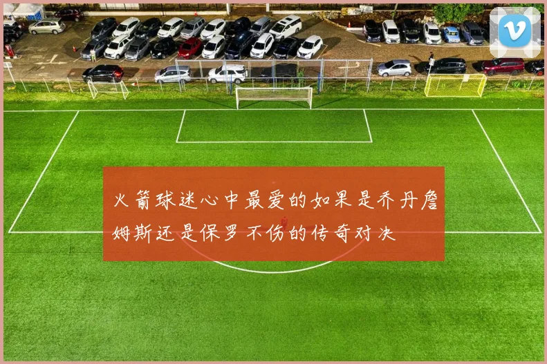 火箭球迷心中最爱的如果是乔丹詹姆斯还是保罗不伤的传奇对决