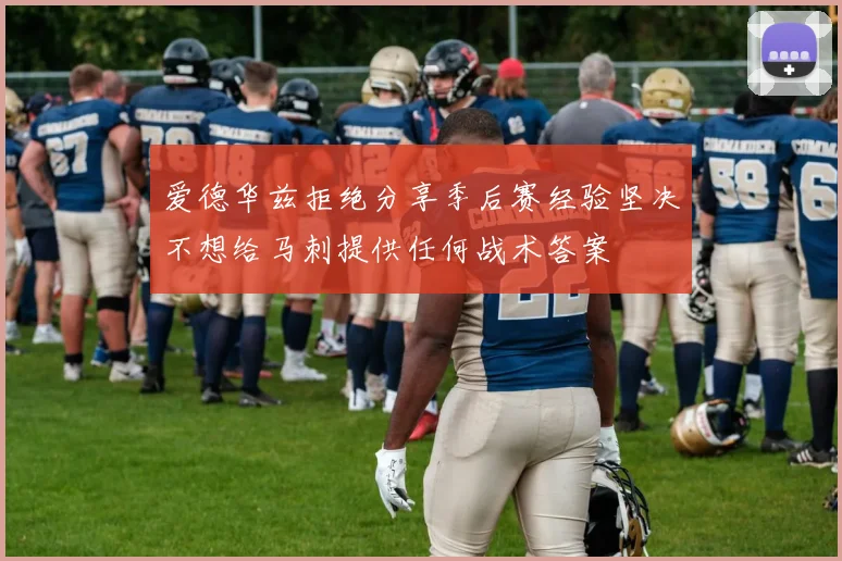 爱德华兹拒绝分享季后赛经验坚决不想给马刺提供任何战术答案