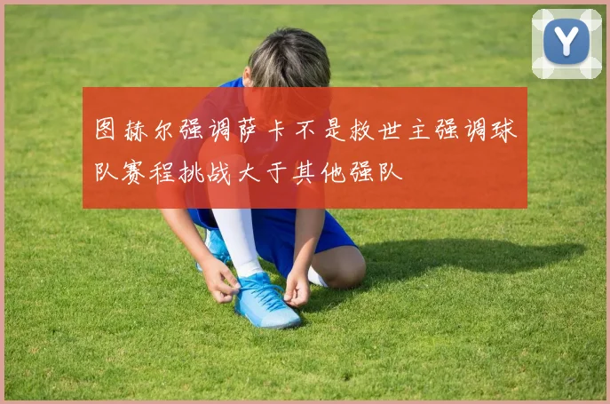 图赫尔强调萨卡不是救世主强调球队赛程挑战大于其他强队