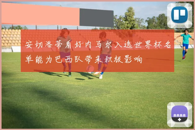 安切洛蒂看好内马尔入选世界杯名单能为巴西队带来积极影响